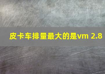 皮卡车排量最大的是vm 2.8